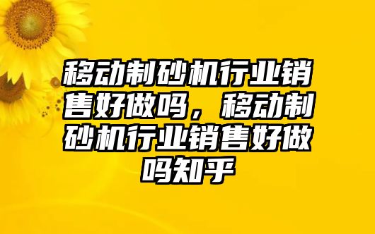 移動制砂機行業銷售好做嗎，移動制砂機行業銷售好做嗎知乎