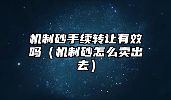 機(jī)制砂手續(xù)轉(zhuǎn)讓有效嗎（機(jī)制砂怎么賣出去）