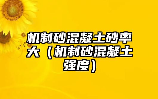 機制砂混凝土砂率大（機制砂混凝土強度）