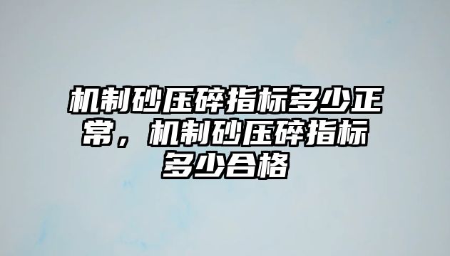 機制砂壓碎指標多少正常，機制砂壓碎指標多少合格