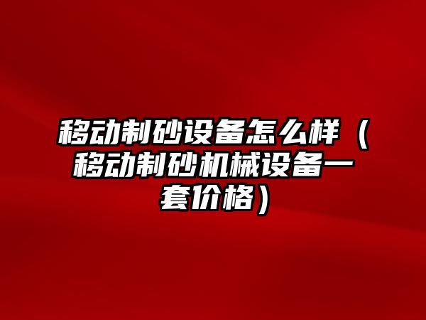 移動制砂設備怎么樣（移動制砂機械設備一套價格）