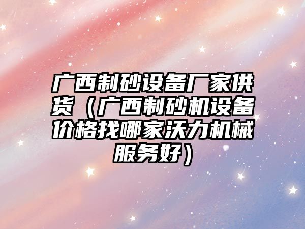 廣西制砂設備廠家供貨（廣西制砂機設備價格找哪家沃力機械服務好）