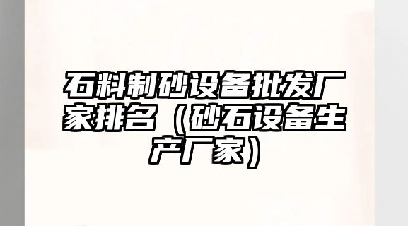 石料制砂設備批發廠家排名（砂石設備生產廠家）