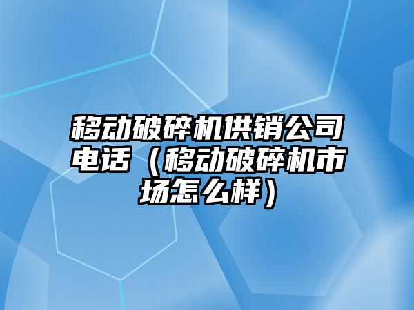 移動破碎機供銷公司電話（移動破碎機市場怎么樣）