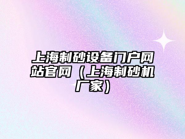 上海制砂設備門戶網站官網（上海制砂機廠家）