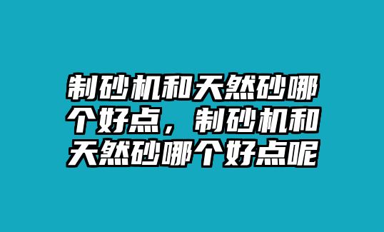 制砂機(jī)和天然砂哪個好點(diǎn)，制砂機(jī)和天然砂哪個好點(diǎn)呢