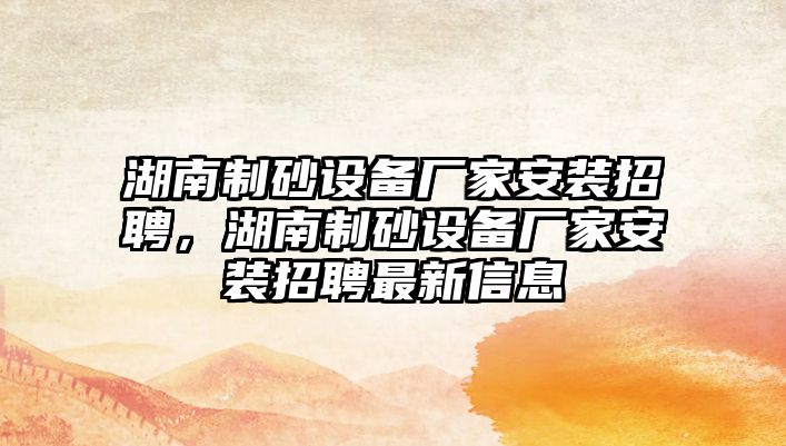 湖南制砂設(shè)備廠家安裝招聘，湖南制砂設(shè)備廠家安裝招聘最新信息