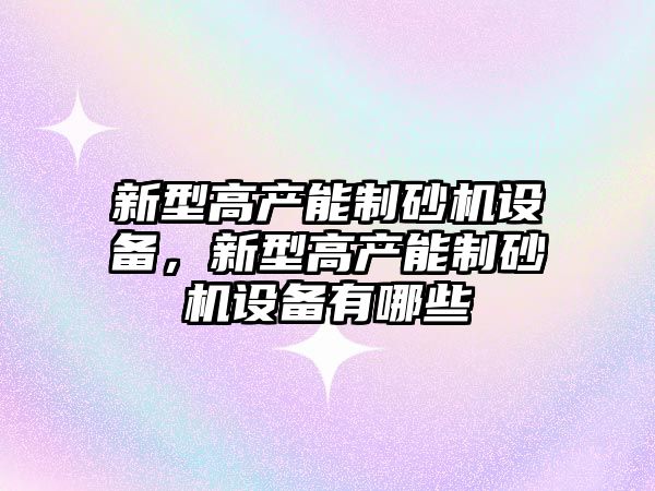 新型高產能制砂機設備，新型高產能制砂機設備有哪些