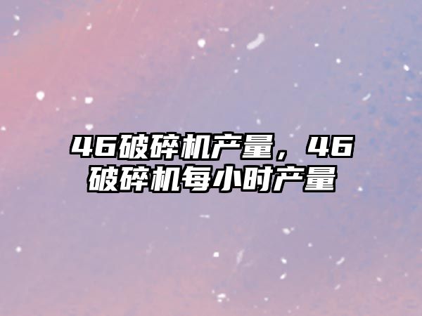 46破碎機產量，46破碎機每小時產量