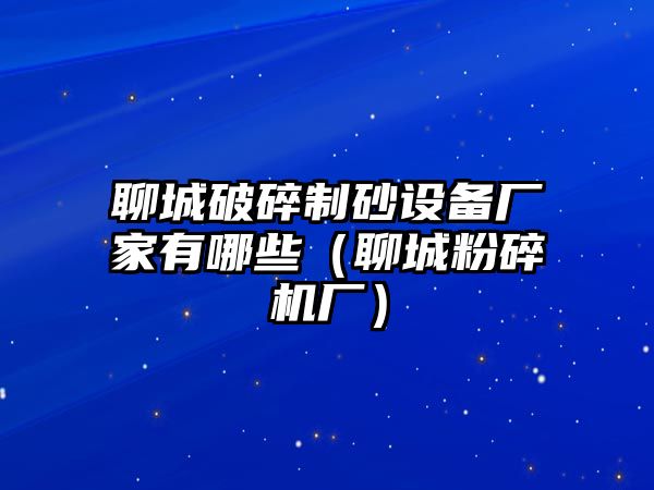 聊城破碎制砂設備廠家有哪些（聊城粉碎機廠）