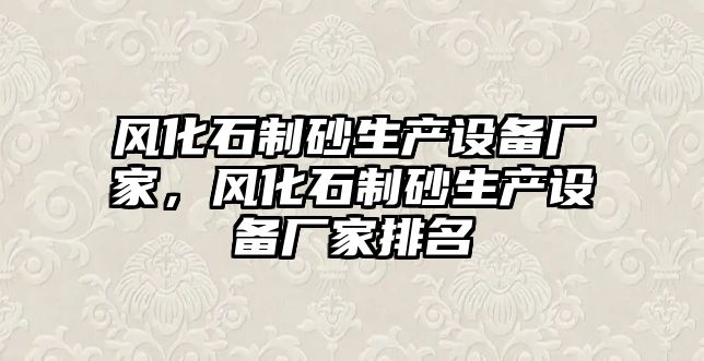 風化石制砂生產設備廠家，風化石制砂生產設備廠家排名