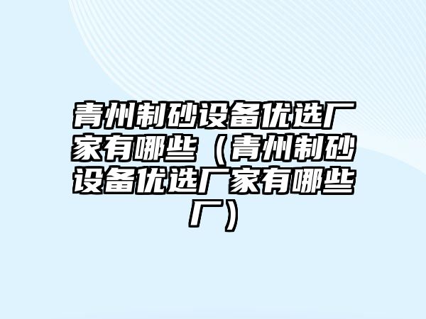 青州制砂設備優選廠家有哪些（青州制砂設備優選廠家有哪些廠）