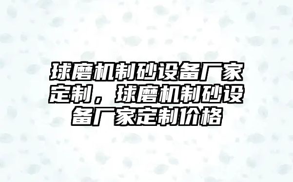 球磨機制砂設備廠家定制，球磨機制砂設備廠家定制價格