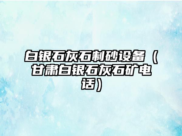 白銀石灰石制砂設備（甘肅白銀石灰石礦電話）