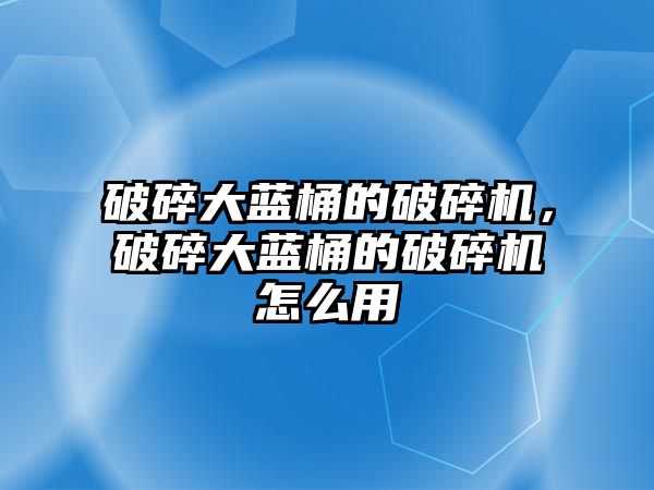 破碎大藍桶的破碎機，破碎大藍桶的破碎機怎么用