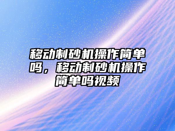 移動制砂機操作簡單嗎，移動制砂機操作簡單嗎視頻