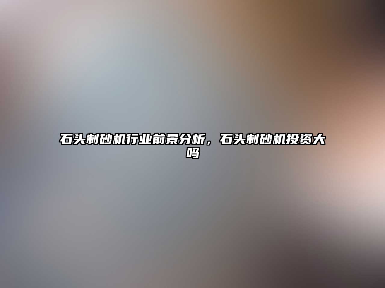 石頭制砂機行業前景分析，石頭制砂機投資大嗎