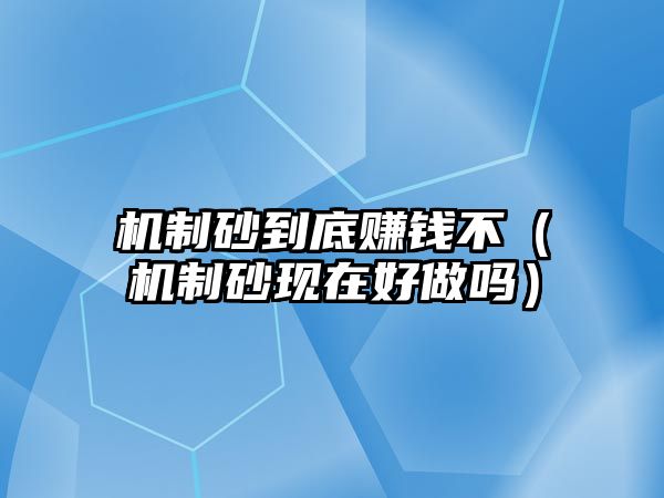 機制砂到底賺錢不（機制砂現在好做嗎）