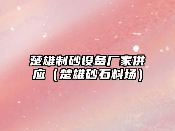 楚雄制砂設(shè)備廠家供應(yīng)（楚雄砂石料場(chǎng)）