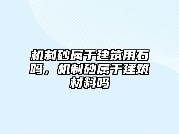 機(jī)制砂屬于建筑用石嗎，機(jī)制砂屬于建筑材料嗎