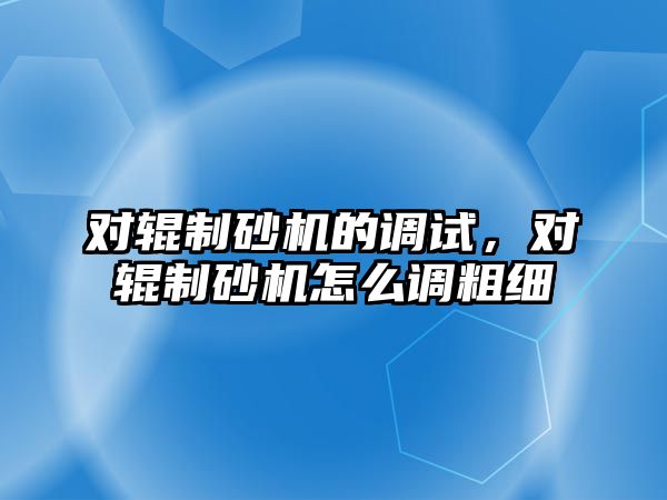 對輥制砂機的調試，對輥制砂機怎么調粗細