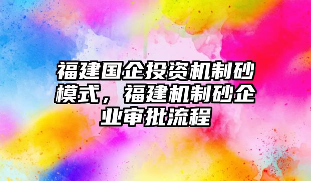 福建國企投資機制砂模式，福建機制砂企業(yè)審批流程