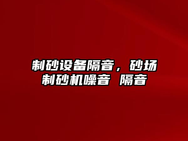 制砂設備隔音，砂場制砂機噪音 隔音