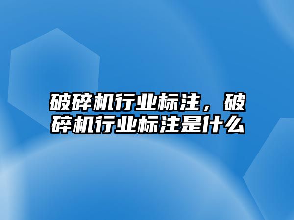 破碎機行業(yè)標(biāo)注，破碎機行業(yè)標(biāo)注是什么