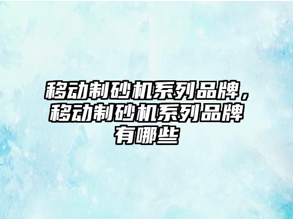 移動制砂機系列品牌，移動制砂機系列品牌有哪些