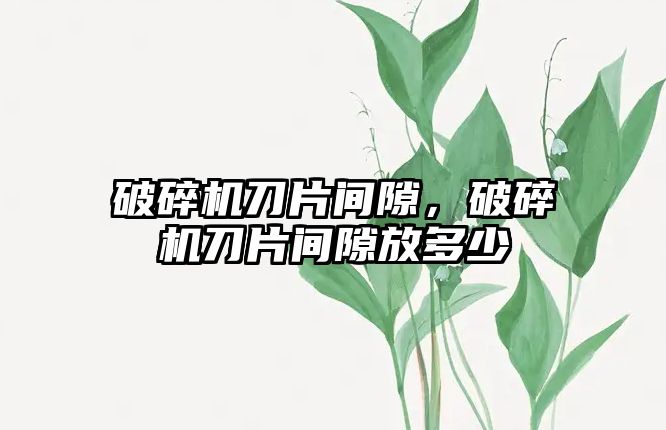 破碎機刀片間隙，破碎機刀片間隙放多少