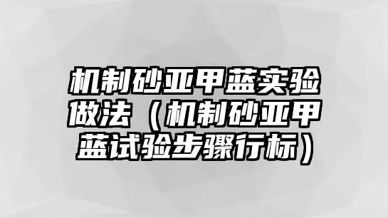 機制砂亞甲藍實驗做法（機制砂亞甲藍試驗步驟行標）