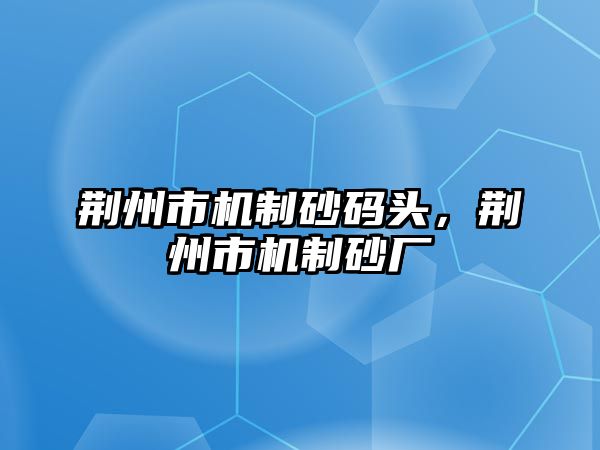 荊州市機制砂碼頭，荊州市機制砂廠