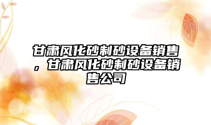 甘肅風化砂制砂設備銷售，甘肅風化砂制砂設備銷售公司