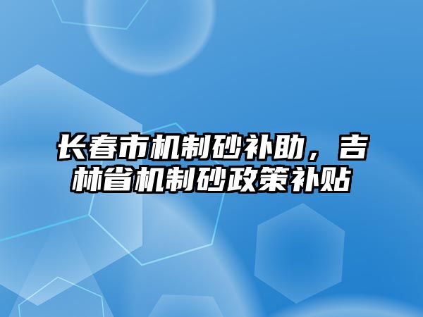 長春市機制砂補助，吉林省機制砂政策補貼