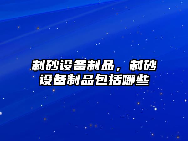 制砂設備制品，制砂設備制品包括哪些