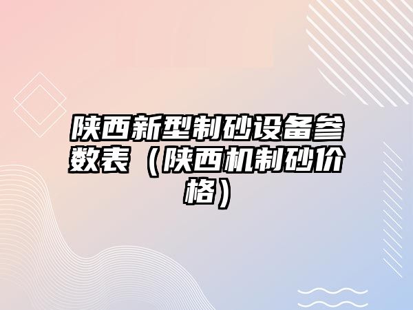 陜西新型制砂設備參數(shù)表（陜西機制砂價格）