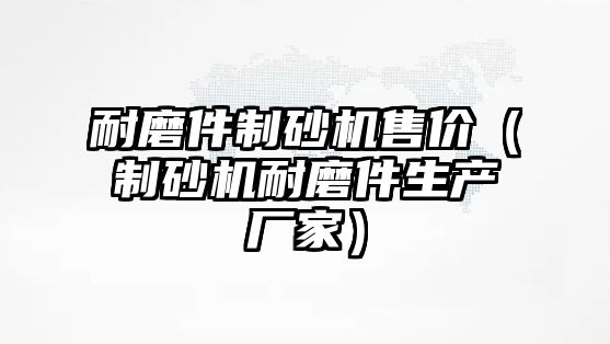 耐磨件制砂機售價（制砂機耐磨件生產廠家）