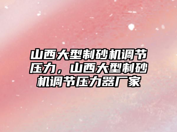 山西大型制砂機調節壓力，山西大型制砂機調節壓力器廠家