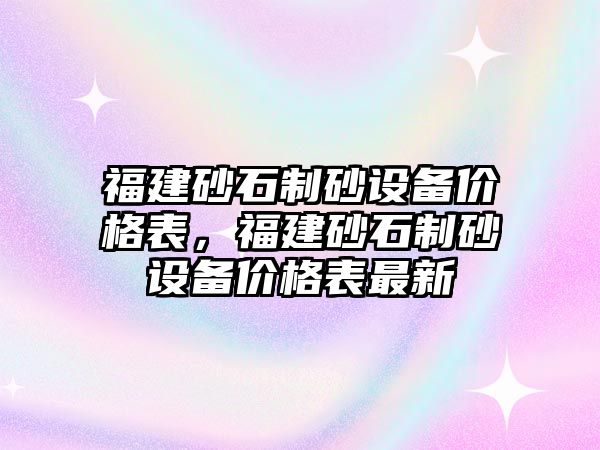 福建砂石制砂設(shè)備價格表，福建砂石制砂設(shè)備價格表最新