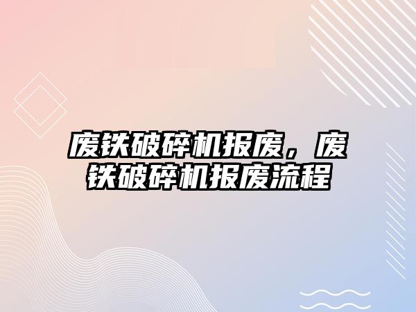 廢鐵破碎機報廢，廢鐵破碎機報廢流程