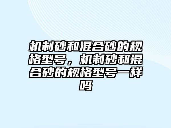 機制砂和混合砂的規格型號，機制砂和混合砂的規格型號一樣嗎