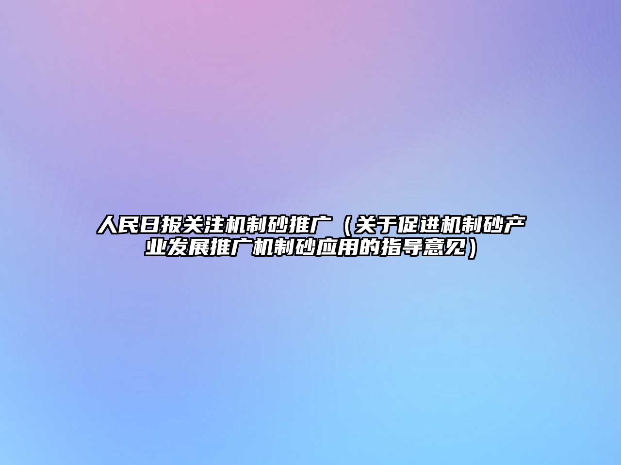 人民日?qǐng)?bào)關(guān)注機(jī)制砂推廣（關(guān)于促進(jìn)機(jī)制砂產(chǎn)業(yè)發(fā)展推廣機(jī)制砂應(yīng)用的指導(dǎo)意見）