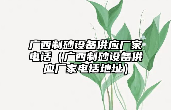 廣西制砂設(shè)備供應廠家電話（廣西制砂設(shè)備供應廠家電話地址）