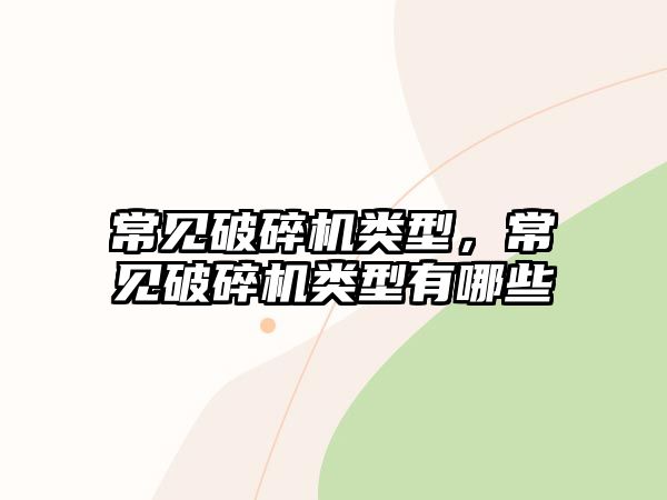 常見(jiàn)破碎機(jī)類(lèi)型，常見(jiàn)破碎機(jī)類(lèi)型有哪些