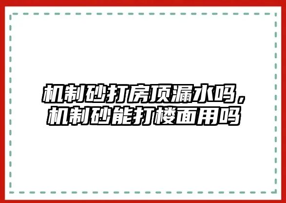 機制砂打房頂漏水嗎，機制砂能打樓面用嗎