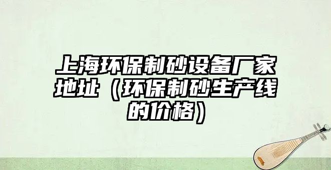 上海環保制砂設備廠家地址（環保制砂生產線的價格）