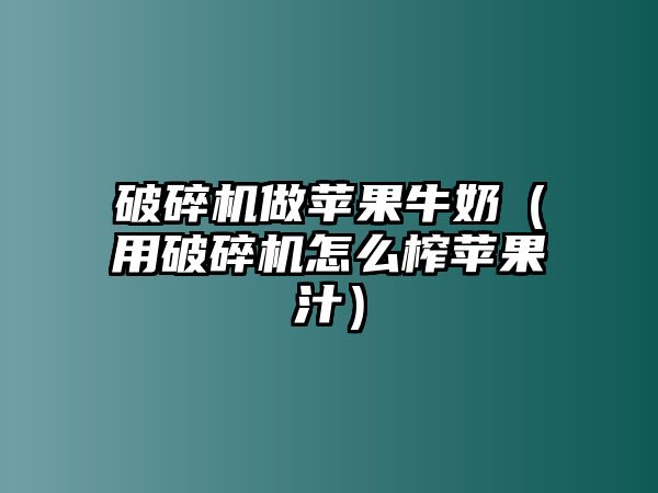 破碎機做蘋果牛奶（用破碎機怎么榨蘋果汁）