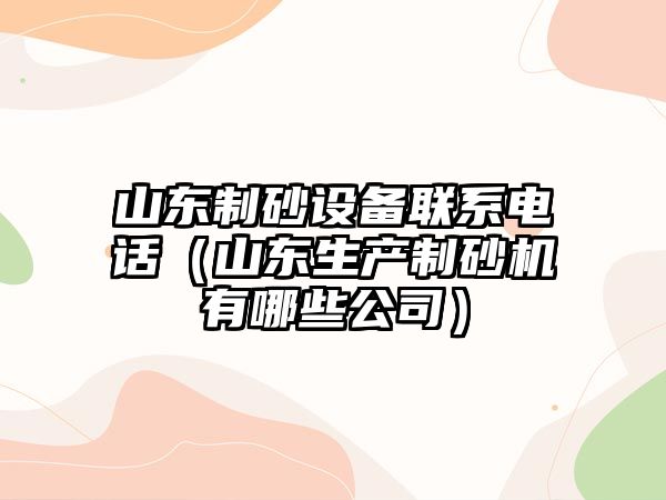 山東制砂設備聯系電話（山東生產制砂機有哪些公司）