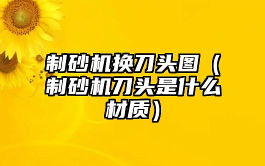 制砂機換刀頭圖（制砂機刀頭是什么材質）