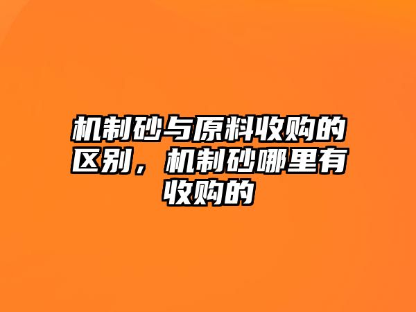 機制砂與原料收購的區別，機制砂哪里有收購的